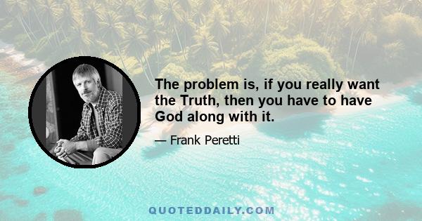 The problem is, if you really want the Truth, then you have to have God along with it.