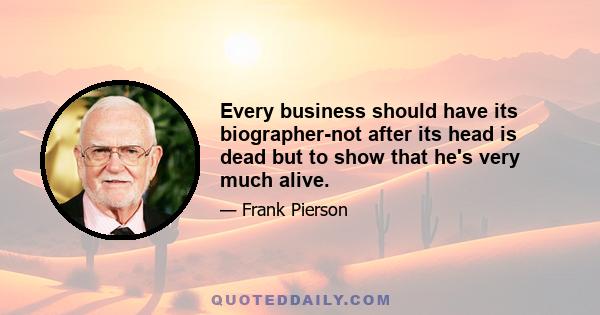 Every business should have its biographer-not after its head is dead but to show that he's very much alive.