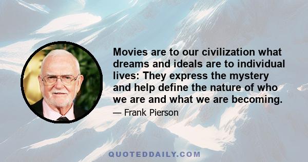 Movies are to our civilization what dreams and ideals are to individual lives: They express the mystery and help define the nature of who we are and what we are becoming.