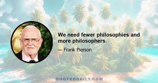 We need fewer philosophies and more philosophers.