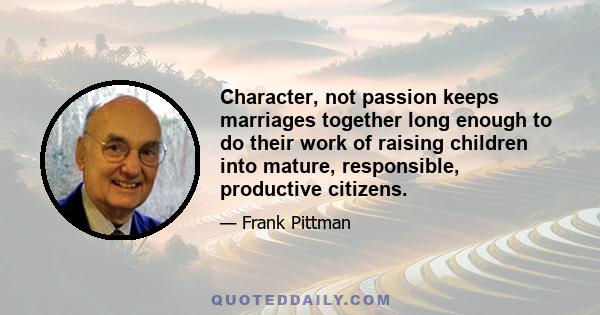 Character, not passion keeps marriages together long enough to do their work of raising children into mature, responsible, productive citizens.