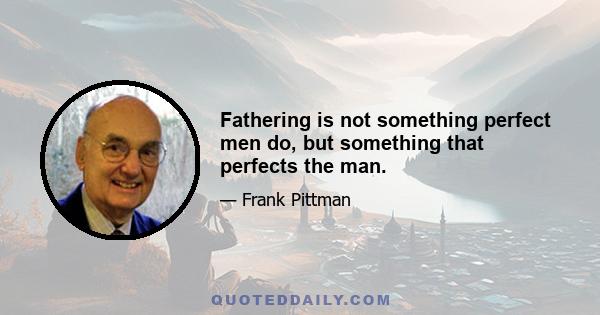 Fathering is not something perfect men do, but something that perfects the man.