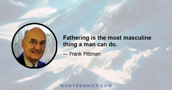 Fathering is the most masculine thing a man can do.