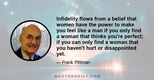 Infidelity flows from a belief that women have the power to make you feel like a man if you only find a woman that thinks you're perfect; if you can only find a woman that you haven't hurt or disappointed yet.