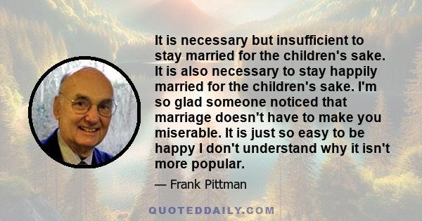 It is necessary but insufficient to stay married for the children's sake. It is also necessary to stay happily married for the children's sake. I'm so glad someone noticed that marriage doesn't have to make you