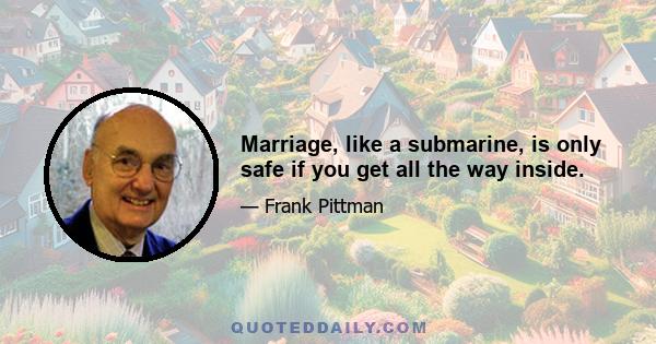 Marriage, like a submarine, is only safe if you get all the way inside.