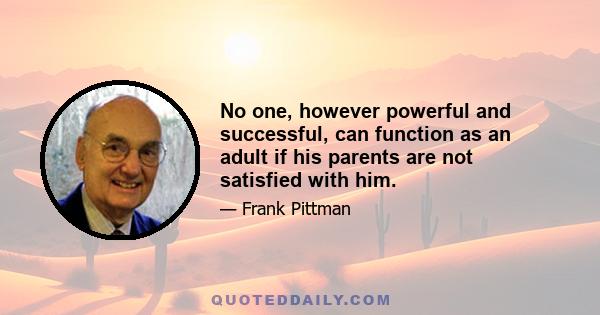 No one, however powerful and successful, can function as an adult if his parents are not satisfied with him.