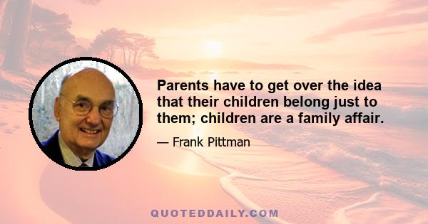 Parents have to get over the idea that their children belong just to them; children are a family affair.