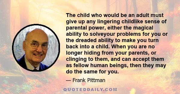 The child who would be an adult must give up any lingering childlike sense of parental power, either the magical ability to solveyour problems for you or the dreaded ability to make you turn back into a child. When you