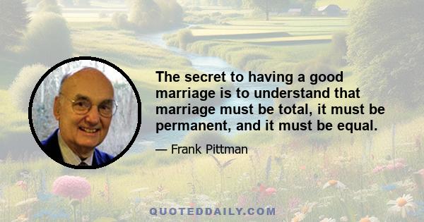 The secret to having a good marriage is to understand that marriage must be total, it must be permanent, and it must be equal.