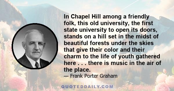 In Chapel Hill among a friendly folk, this old university, the first state university to open its doors, stands on a hill set in the midst of beautiful forests under the skies that give their color and their charm to