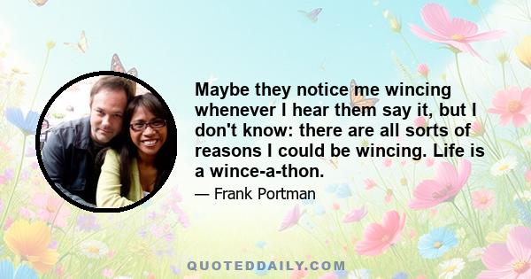 Maybe they notice me wincing whenever I hear them say it, but I don't know: there are all sorts of reasons I could be wincing. Life is a wince-a-thon.