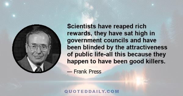 Scientists have reaped rich rewards, they have sat high in government councils and have been blinded by the attractiveness of public life-all this because they happen to have been good killers.