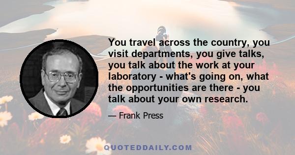 You travel across the country, you visit departments, you give talks, you talk about the work at your laboratory - what's going on, what the opportunities are there - you talk about your own research.