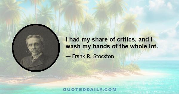 I had my share of critics, and I wash my hands of the whole lot.