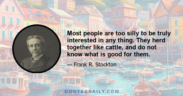 Most people are too silly to be truly interested in any thing. They herd together like cattle, and do not know what is good for them.