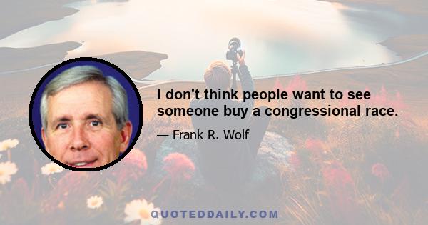 I don't think people want to see someone buy a congressional race.