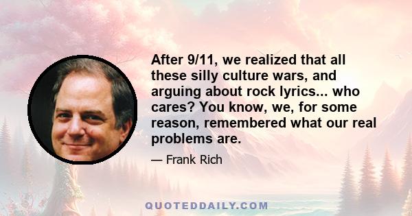 After 9/11, we realized that all these silly culture wars, and arguing about rock lyrics... who cares? You know, we, for some reason, remembered what our real problems are.