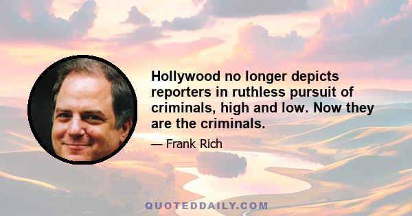 Hollywood no longer depicts reporters in ruthless pursuit of criminals, high and low. Now they are the criminals.