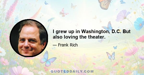 I grew up in Washington, D.C. But also loving the theater.