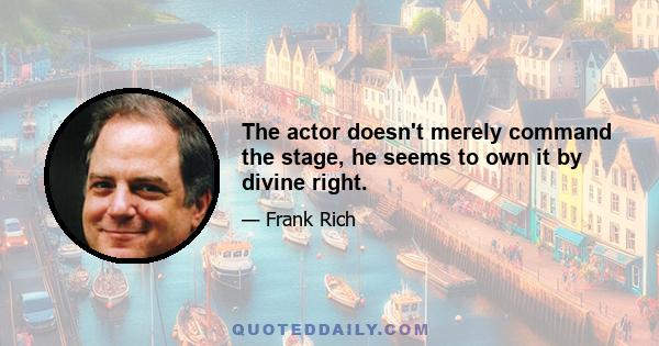 The actor doesn't merely command the stage, he seems to own it by divine right.