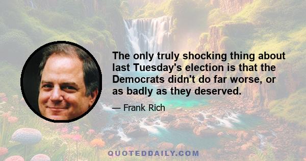 The only truly shocking thing about last Tuesday's election is that the Democrats didn't do far worse, or as badly as they deserved.