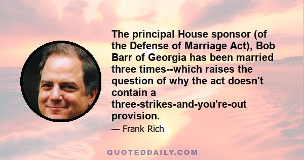 The principal House sponsor (of the Defense of Marriage Act), Bob Barr of Georgia has been married three times--which raises the question of why the act doesn't contain a three-strikes-and-you're-out provision.