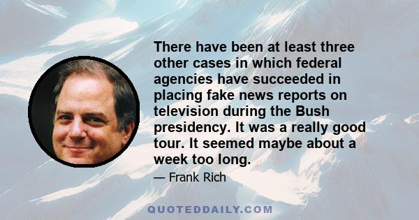 There have been at least three other cases in which federal agencies have succeeded in placing fake news reports on television during the Bush presidency. It was a really good tour. It seemed maybe about a week too long.