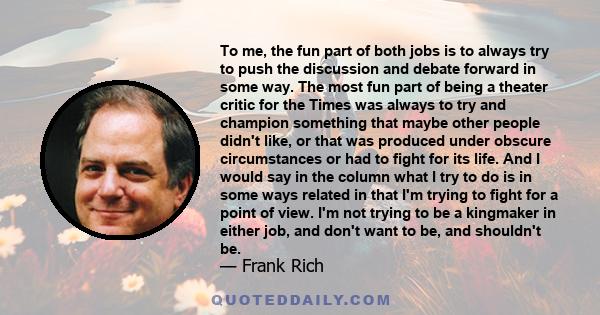 To me, the fun part of both jobs is to always try to push the discussion and debate forward in some way. The most fun part of being a theater critic for the Times was always to try and champion something that maybe