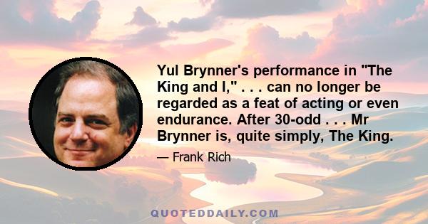 Yul Brynner's performance in The King and I, . . . can no longer be regarded as a feat of acting or even endurance. After 30-odd . . . Mr Brynner is, quite simply, The King.