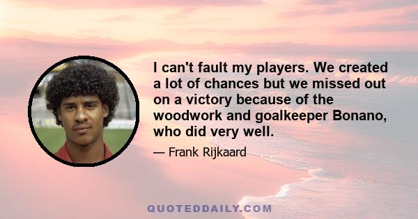 I can't fault my players. We created a lot of chances but we missed out on a victory because of the woodwork and goalkeeper Bonano, who did very well.