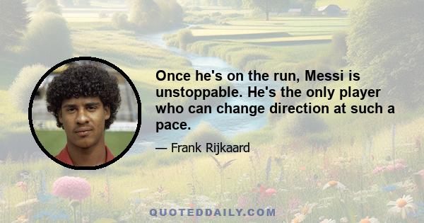 Once he's on the run, Messi is unstoppable. He's the only player who can change direction at such a pace.