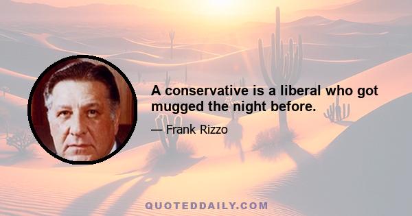 A conservative is a liberal who got mugged the night before.