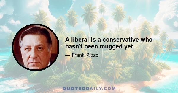 A liberal is a conservative who hasn't been mugged yet.