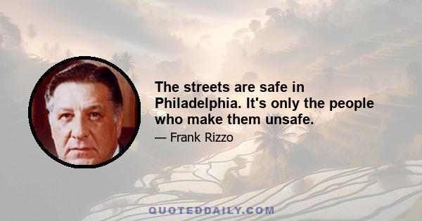 The streets are safe in Philadelphia. It's only the people who make them unsafe.