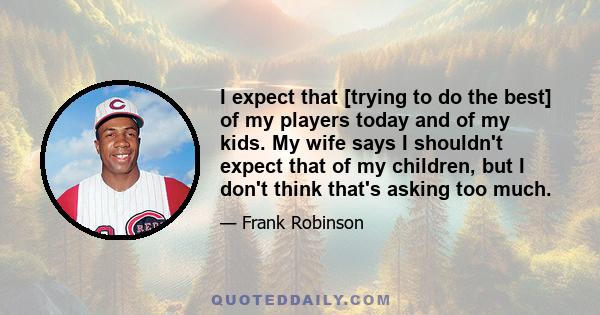 I expect that [trying to do the best] of my players today and of my kids. My wife says I shouldn't expect that of my children, but I don't think that's asking too much.