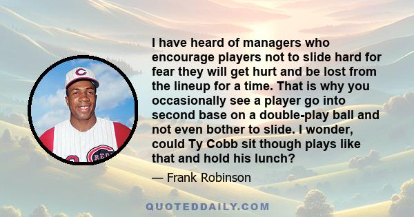 I have heard of managers who encourage players not to slide hard for fear they will get hurt and be lost from the lineup for a time. That is why you occasionally see a player go into second base on a double-play ball