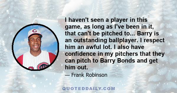 I haven't seen a player in this game, as long as I've been in it, that can't be pitched to... Barry is an outstanding ballplayer. I respect him an awful lot. I also have confidence in my pitchers that they can pitch to