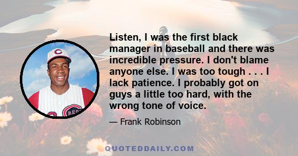 Listen, I was the first black manager in baseball and there was incredible pressure. I don't blame anyone else. I was too tough . . . I lack patience. I probably got on guys a little too hard, with the wrong tone of