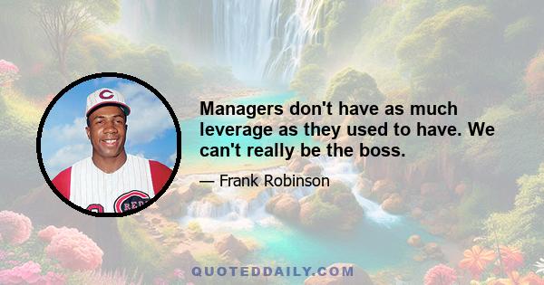 Managers don't have as much leverage as they used to have. We can't really be the boss.