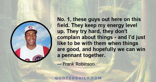 No. 1, these guys out here on this field. They keep my energy level up. They try hard, they don't complain about things - and I'd just like to be with them when things are good, and hopefully we can win a pennant