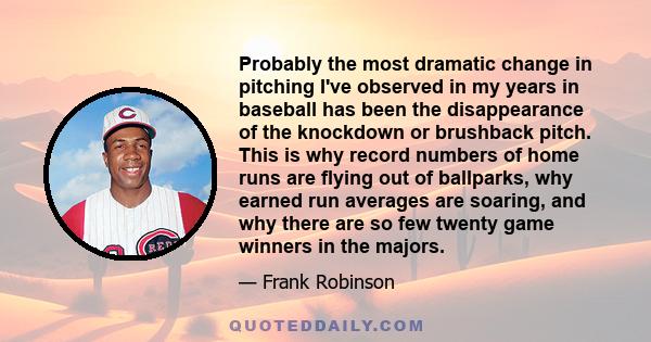 Probably the most dramatic change in pitching I've observed in my years in baseball has been the disappearance of the knockdown or brushback pitch. This is why record numbers of home runs are flying out of ballparks,