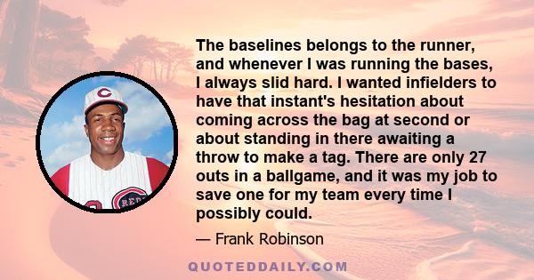 The baselines belongs to the runner, and whenever I was running the bases, I always slid hard. I wanted infielders to have that instant's hesitation about coming across the bag at second or about standing in there