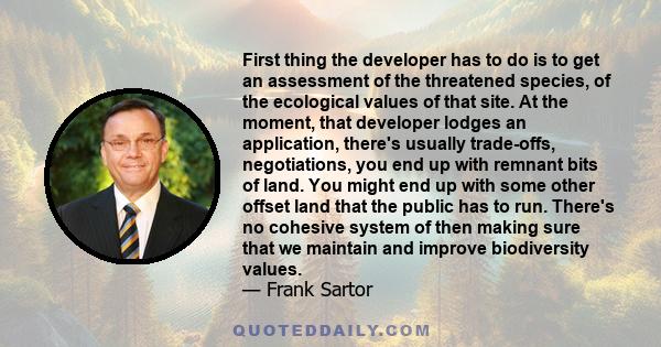 First thing the developer has to do is to get an assessment of the threatened species, of the ecological values of that site. At the moment, that developer lodges an application, there's usually trade-offs,