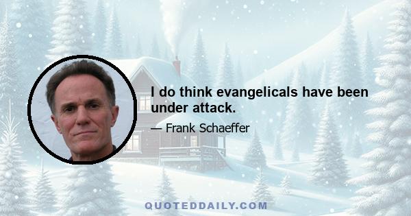 I do think evangelicals have been under attack.