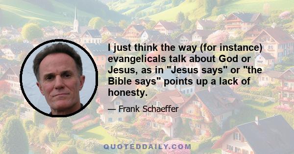 I just think the way (for instance) evangelicals talk about God or Jesus, as in Jesus says or the Bible says points up a lack of honesty.