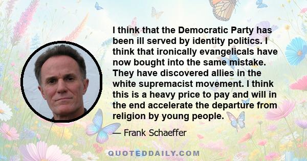 I think that the Democratic Party has been ill served by identity politics. I think that ironically evangelicals have now bought into the same mistake. They have discovered allies in the white supremacist movement. I