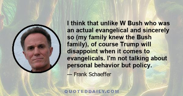 I think that unlike W Bush who was an actual evangelical and sincerely so (my family knew the Bush family), of course Trump will disappoint when it comes to evangelicals. I'm not talking about personal behavior but