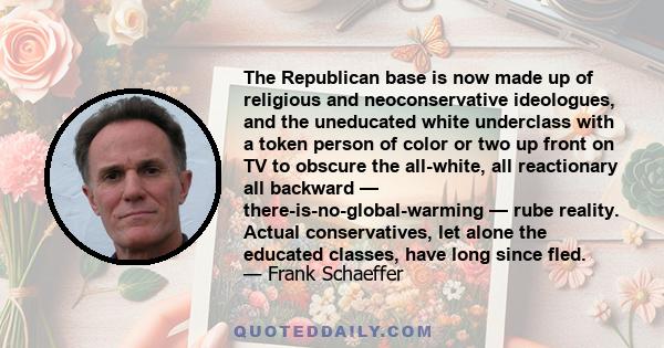 The Republican base is now made up of religious and neoconservative ideologues, and the uneducated white underclass with a token person of color or two up front on TV to obscure the all-white, all reactionary all