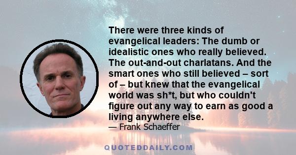 There were three kinds of evangelical leaders: The dumb or idealistic ones who really believed. The out-and-out charlatans. And the smart ones who still believed – sort of – but knew that the evangelical world was sh*t, 